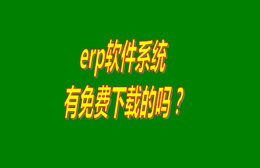 erp系統(tǒng)下載試用版本是真正永久免費的嗎？